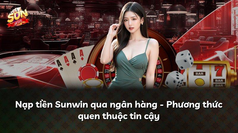 Nạp tiền Sunwin qua ngân hàng - Phương thức quen thuộc tin cậy